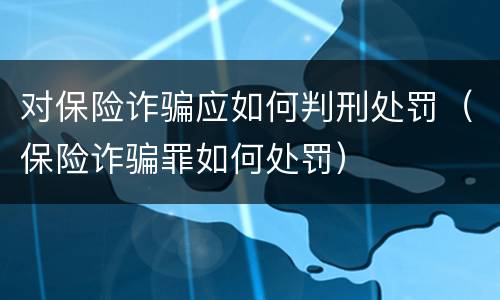 对保险诈骗应如何判刑处罚（保险诈骗罪如何处罚）