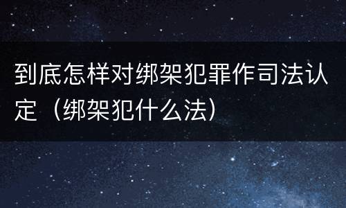 到底怎样对绑架犯罪作司法认定（绑架犯什么法）