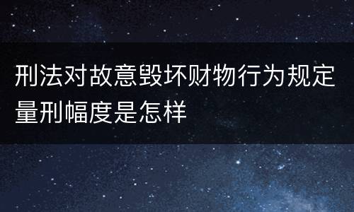 刑法对故意毁坏财物行为规定量刑幅度是怎样