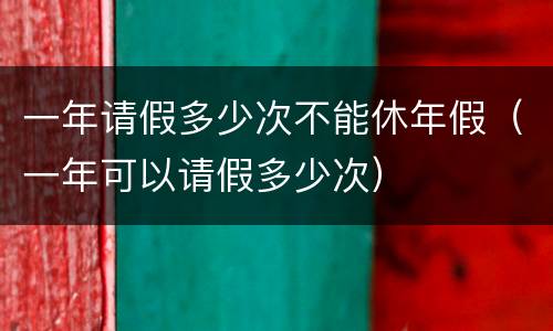 一年请假多少次不能休年假（一年可以请假多少次）