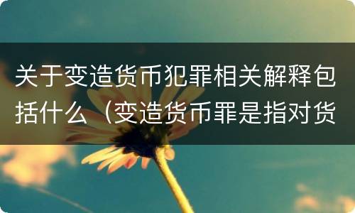 关于变造货币犯罪相关解释包括什么（变造货币罪是指对货币采用什么等方法）