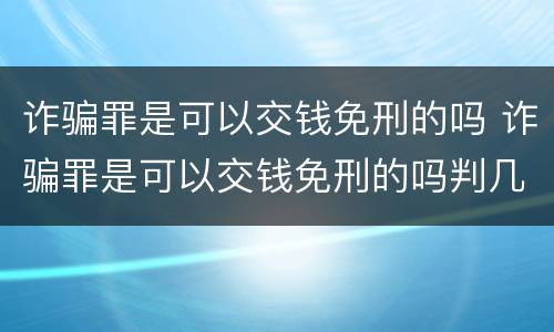 诈骗罪是可以交钱免刑的吗 诈骗罪是可以交钱免刑的吗判几年