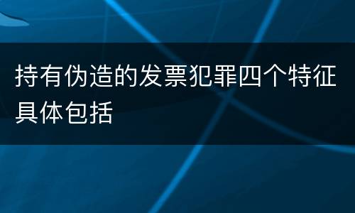 持有伪造的发票犯罪四个特征具体包括