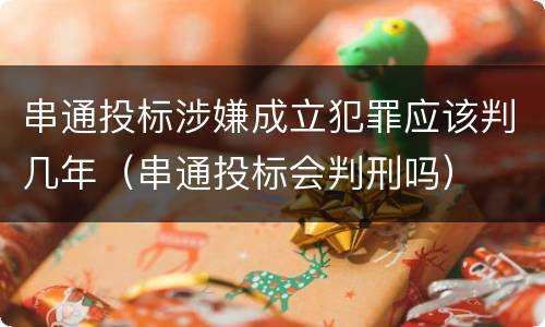 串通投标涉嫌成立犯罪应该判几年（串通投标会判刑吗）