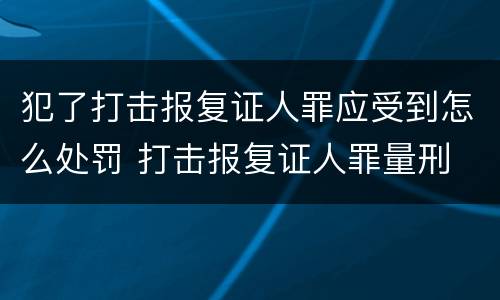 犯了打击报复证人罪应受到怎么处罚 打击报复证人罪量刑