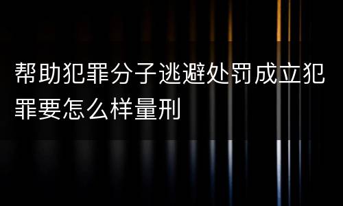 帮助犯罪分子逃避处罚成立犯罪要怎么样量刑