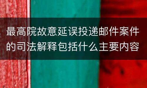 最高院故意延误投递邮件案件的司法解释包括什么主要内容