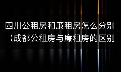 四川公租房和廉租房怎么分别（成都公租房与廉租房的区别）