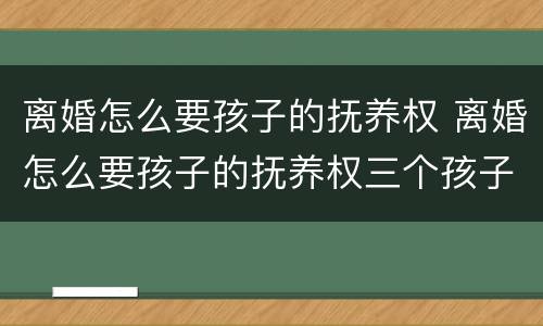 离婚怎么要孩子的抚养权 离婚怎么要孩子的抚养权三个孩子
