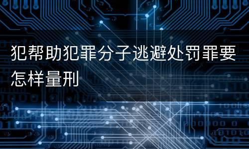 犯帮助犯罪分子逃避处罚罪要怎样量刑