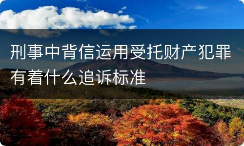 刑事中背信运用受托财产犯罪有着什么追诉标准