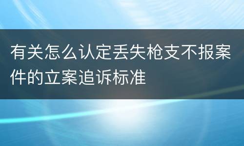 有关怎么认定丢失枪支不报案件的立案追诉标准