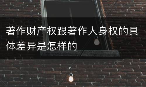 著作财产权跟著作人身权的具体差异是怎样的