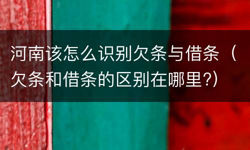 河南该怎么识别欠条与借条（欠条和借条的区别在哪里?）