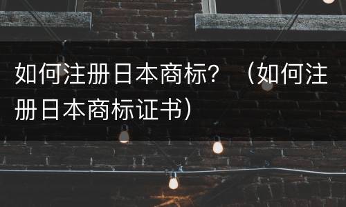 如何注册日本商标？（如何注册日本商标证书）