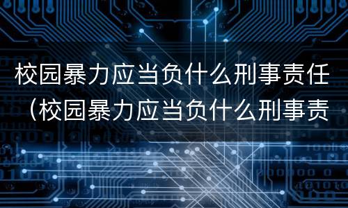 校园暴力应当负什么刑事责任（校园暴力应当负什么刑事责任和法律）