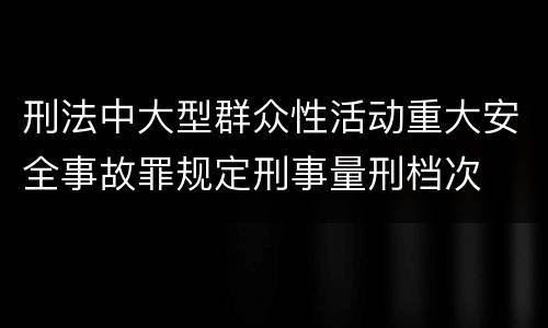刑法中大型群众性活动重大安全事故罪规定刑事量刑档次