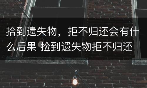 拾到遗失物，拒不归还会有什么后果 捡到遗失物拒不归还