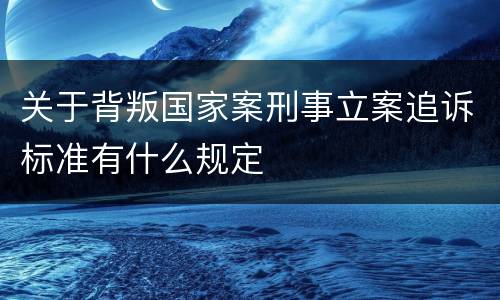 关于背叛国家案刑事立案追诉标准有什么规定