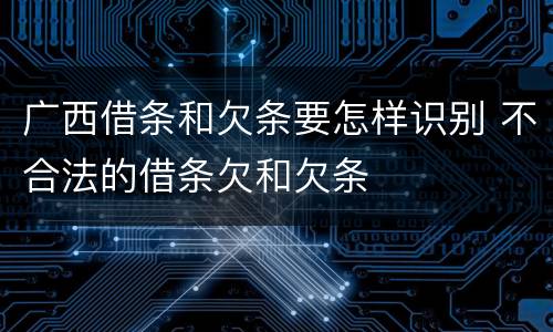 广西借条和欠条要怎样识别 不合法的借条欠和欠条