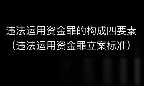 违法运用资金罪的构成四要素（违法运用资金罪立案标准）