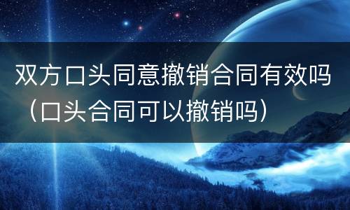 双方口头同意撤销合同有效吗（口头合同可以撤销吗）