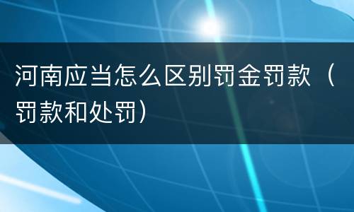 河南应当怎么区别罚金罚款（罚款和处罚）
