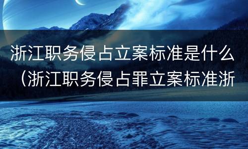 浙江职务侵占立案标准是什么（浙江职务侵占罪立案标准浙）