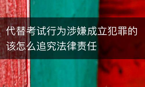 代替考试行为涉嫌成立犯罪的该怎么追究法律责任