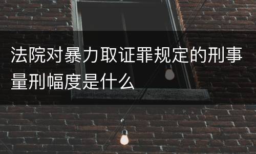 法院对暴力取证罪规定的刑事量刑幅度是什么