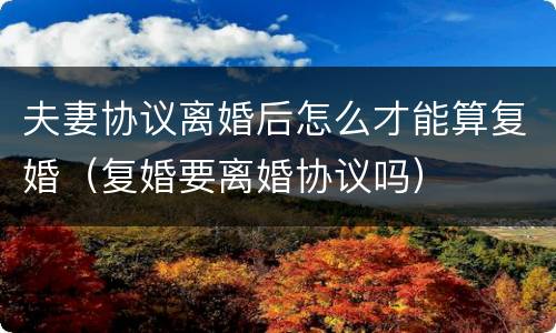 夫妻协议离婚后怎么才能算复婚（复婚要离婚协议吗）