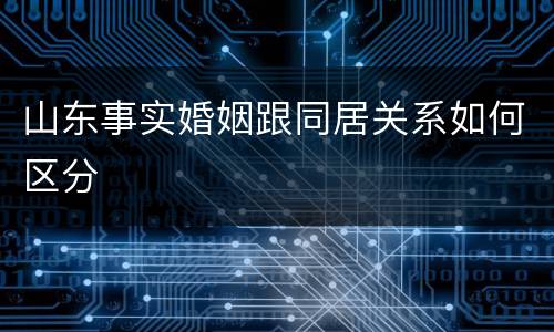 山东事实婚姻跟同居关系如何区分