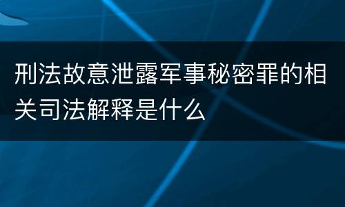 刑法故意泄露军事秘密罪的相关司法解释是什么