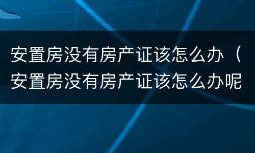 安置房没有房产证该怎么办（安置房没有房产证该怎么办呢）