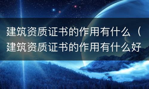 建筑资质证书的作用有什么（建筑资质证书的作用有什么好处）