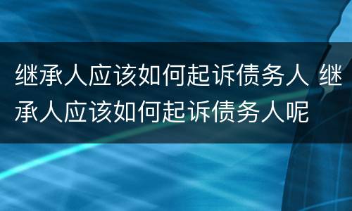 继承人应该如何起诉债务人 继承人应该如何起诉债务人呢