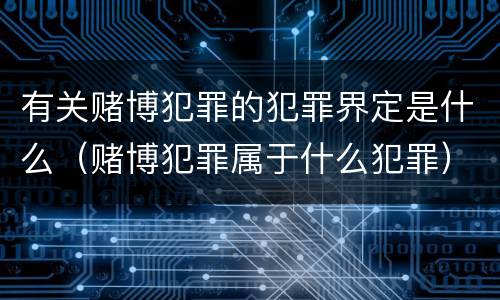 有关赌博犯罪的犯罪界定是什么（赌博犯罪属于什么犯罪）