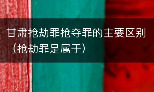 甘肃抢劫罪抢夺罪的主要区别（抢劫罪是属于）