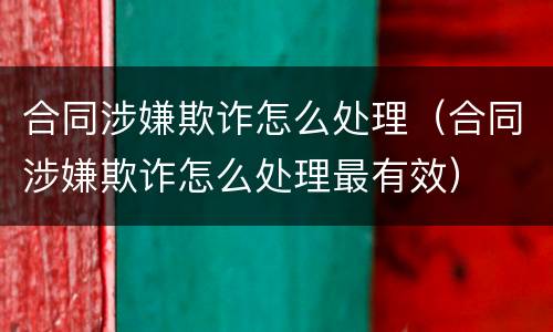 合同涉嫌欺诈怎么处理（合同涉嫌欺诈怎么处理最有效）