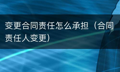 变更合同责任怎么承担（合同责任人变更）