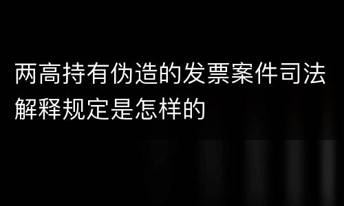 两高持有伪造的发票案件司法解释规定是怎样的