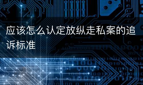 应该怎么认定放纵走私案的追诉标准
