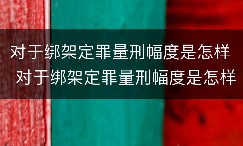 对于绑架定罪量刑幅度是怎样 对于绑架定罪量刑幅度是怎样算的