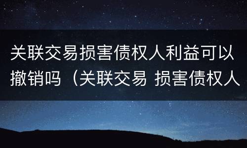 关联交易损害债权人利益可以撤销吗（关联交易 损害债权人利益）