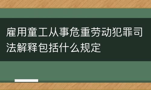 雇用童工从事危重劳动犯罪司法解释包括什么规定