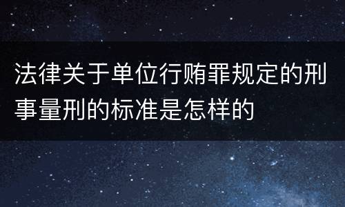 法律关于单位行贿罪规定的刑事量刑的标准是怎样的