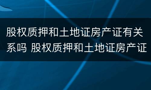 股权质押和土地证房产证有关系吗 股权质押和土地证房产证有关系吗怎么办