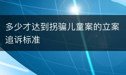 多少才达到拐骗儿童案的立案追诉标准