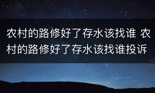 农村的路修好了存水该找谁 农村的路修好了存水该找谁投诉