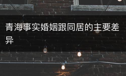 青海事实婚姻跟同居的主要差异